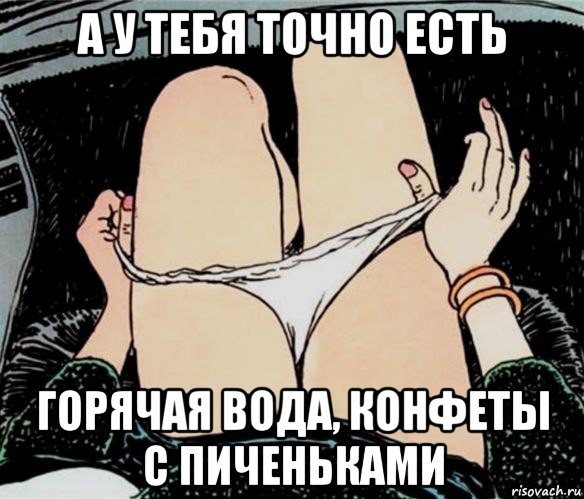 а у тебя точно есть горячая вода, конфеты с пиченьками, Мем А ты точно