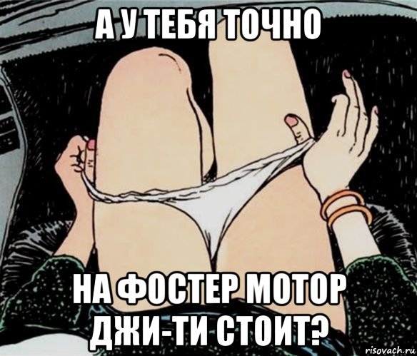 а у тебя точно на фостер мотор джи-ти стоит?, Мем А ты точно