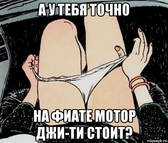 а у тебя точно на фиате мотор джи-ти стоит?, Мем А ты точно