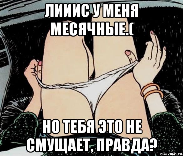 лииис у меня месячные.( но тебя это не смущает, правда?, Мем А ты точно