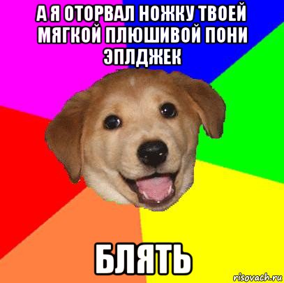 а я оторвал ножку твоей мягкой плюшивой пони эплджек блять, Мем Advice Dog