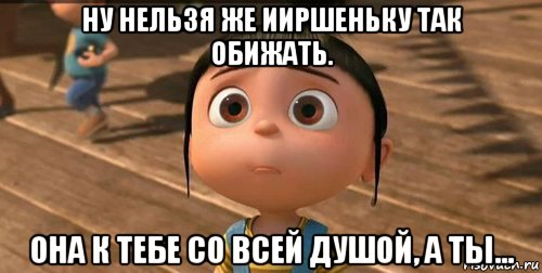 ну нельзя же ииршеньку так обижать. она к тебе со всей душой, а ты..., Мем    Агнес Грю