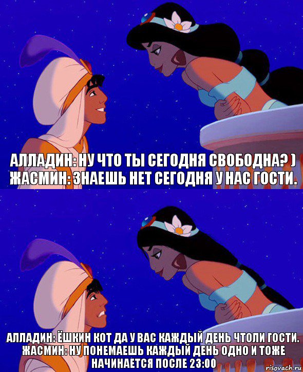 Алладин: Ну что ты сегодня свободна? )
Жасмин: Знаешь нет сегодня у нас гости. Алладин: Ёшкин кот да у вас каждый день чтоли гости.
Жасмин: Ну понемаешь каждый день одно и тоже начинается после 23:00, Комикс  Алладин и Жасмин