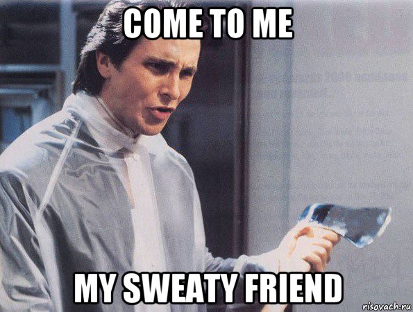 come to me my sweaty friend