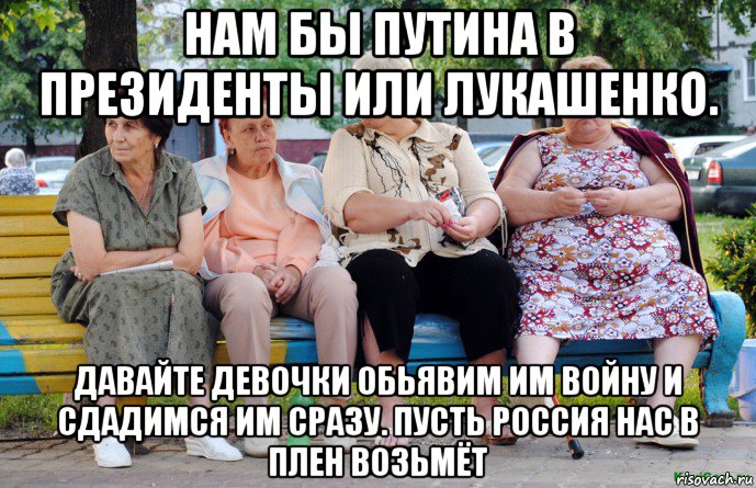 нам бы путина в президенты или лукашенко. давайте девочки обьявим им войну и сдадимся им сразу. пусть россия нас в плен возьмёт, Мем Бабушки на скамейке