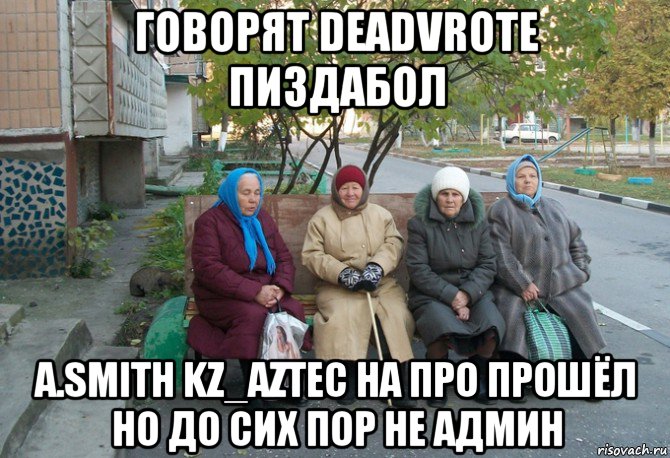 говорят deadvrote пиздабол a.smith kz_aztec на про прошёл но до сих пор не админ, Мем бабки у подъезда