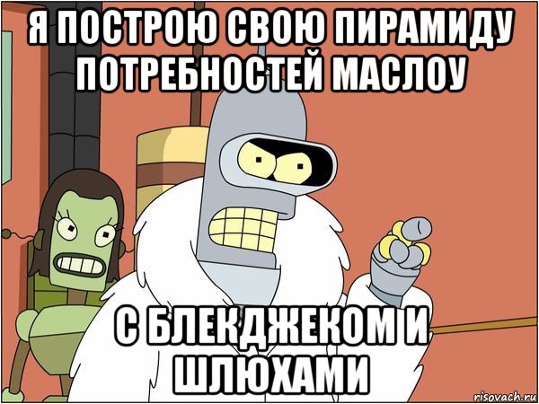 я построю свою пирамиду потребностей маслоу с блекджеком и шлюхами, Мем Бендер