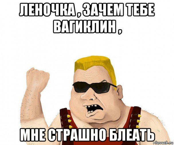 леночка , зачем тебе вагиклин , мне страшно блеать, Мем Боевой мужик блеать