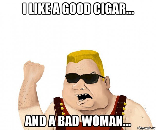 i like a good cigar... and a bad woman..., Мем Боевой мужик блеать