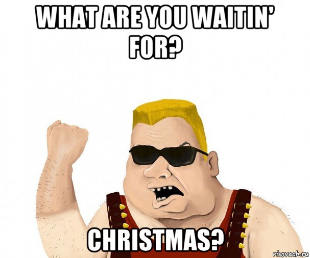 what are you waitin' for? christmas?, Мем Боевой мужик блеать