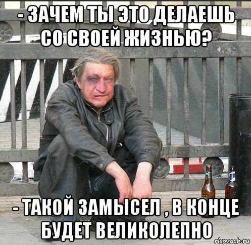 - зачем ты это делаешь со своей жизнью? - такой замысел , в конце будет великолепно, Мем Бомжара