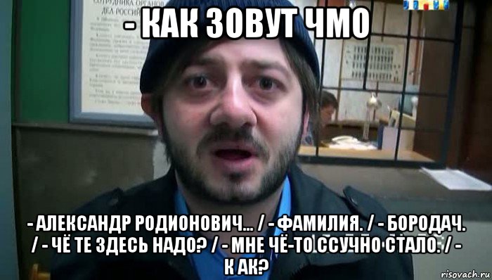 - как зовут чмо - александр родионович... / - фамилия. / - бородач. / - чё те здесь надо? / - мне чё-то ссучно стало. / - к ак?, Мем Бородач