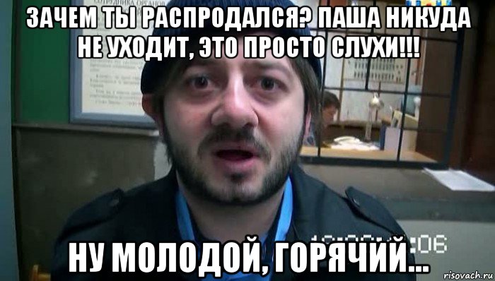 зачем ты распродался? паша никуда не уходит, это просто слухи!!! ну молодой, горячий..., Мем Бородач