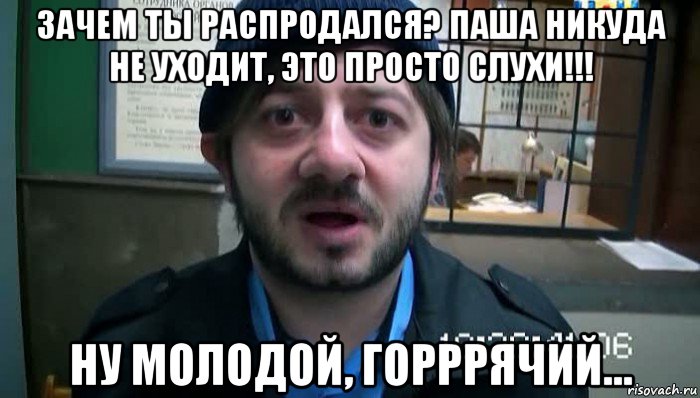 зачем ты распродался? паша никуда не уходит, это просто слухи!!! ну молодой, горррячий..., Мем Бородач