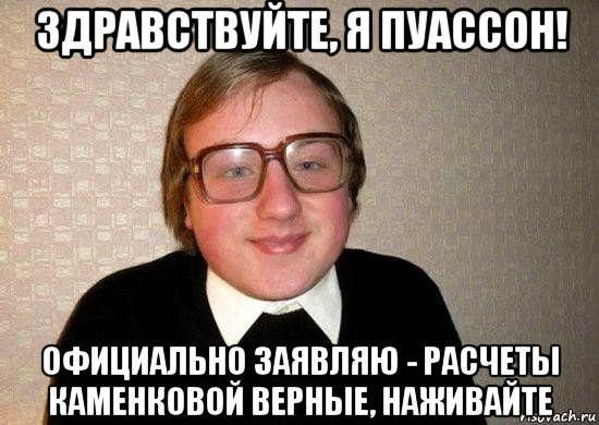 здравствуйте, я пуассон! официально заявляю - расчеты каменковой верные, наживайте, Мем Ботан