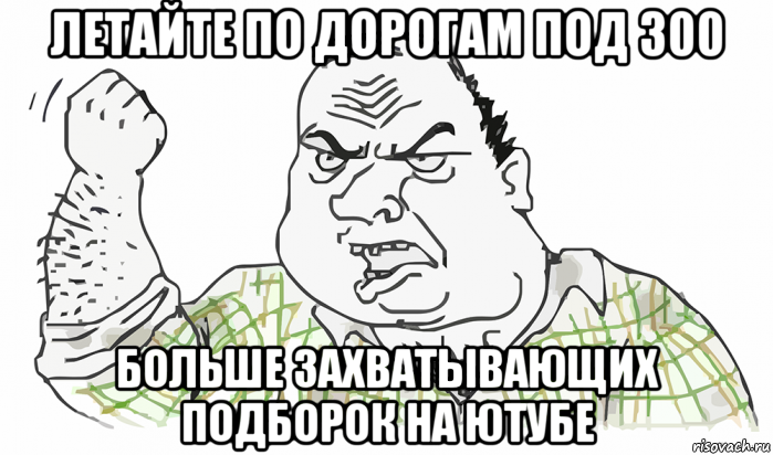 летайте по дорогам под 300 больше захватывающих подборок на ютубе, Мем Будь мужиком