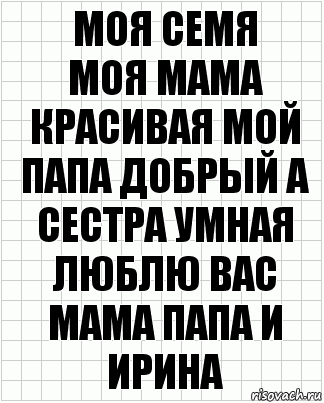 моя семя
моя мама красивая мой папа добрый а сестра умная люблю вас мама папа и ирина