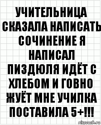 Учительница сказала написать сочинение я написал пиздюля идёт с хлебом и говно жуёт мне училка поставила 5+!!!