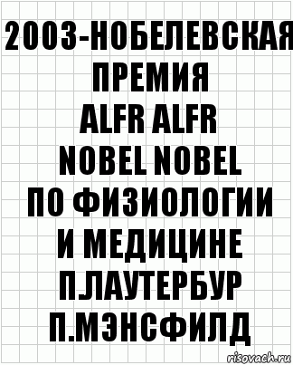 2003-Нобелевская премия
ALFR ALFR
NOBEL NOBEL
по физиологии
и медицине
п.лаутербур п.мэнсфилд