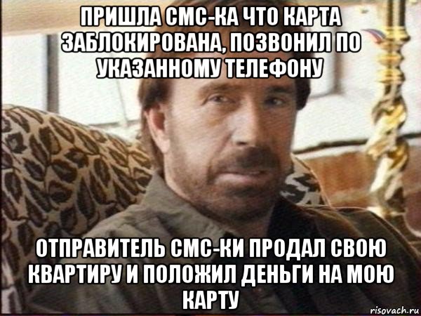 пришла смс-ка что карта заблокирована, позвонил по указанному телефону отправитель смс-ки продал свою квартиру и положил деньги на мою карту, Мем чак норрис