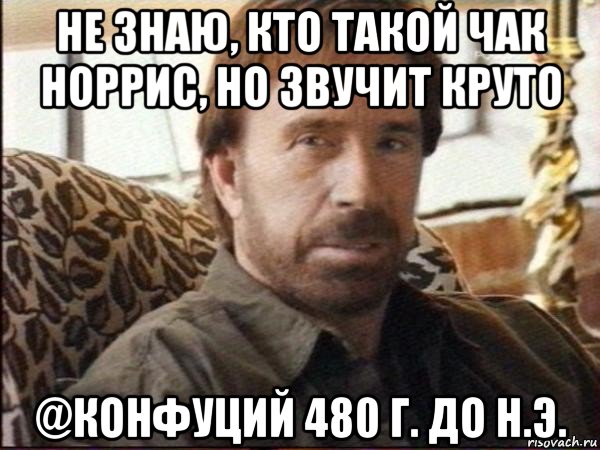 не знаю, кто такой чак норрис, но звучит круто @конфуций 480 г. до н.э., Мем чак норрис