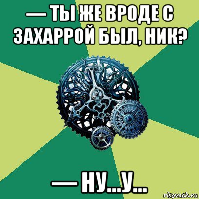 — ты же вроде с захаррой был, ник? — ну...у...