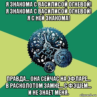 я знакома с василисой огневой! я знакома с василисой огневой! я с ней знакома! правда... она сейчас на эфларе... в расколотом замке... с фэшем... и не знает меня., Мем Часодеи