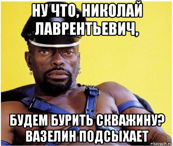 ну что, николай лаврентьевич, будем бурить скважину? вазелин подсыхает, Мем Черный властелин