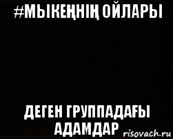 #мыкеҢніҢ ойлары деген группадаҒы адамдар