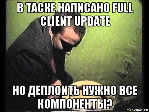 в таске написано full client update но деплоить нужно все компоненты?, Мем чисти говно