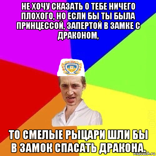 не хочу сказать о тебе ничего плохого, но если бы ты была принцессой, запертой в замке с драконом, то смелые рыцари шли бы в замок спасать дракона., Мем Чоткий Паца Горбачевського