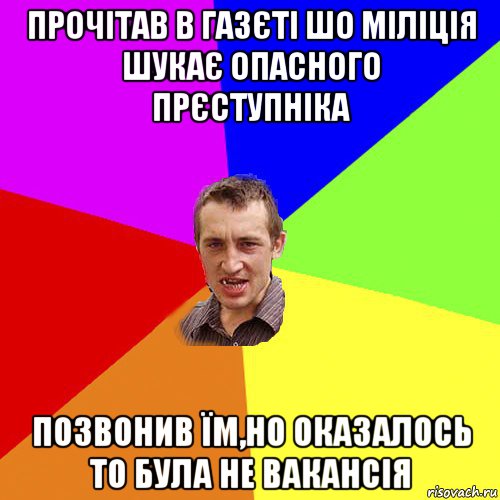 прочітав в газєті шо міліція шукає опасного прєступніка позвонив їм,но оказалось то була не вакансія