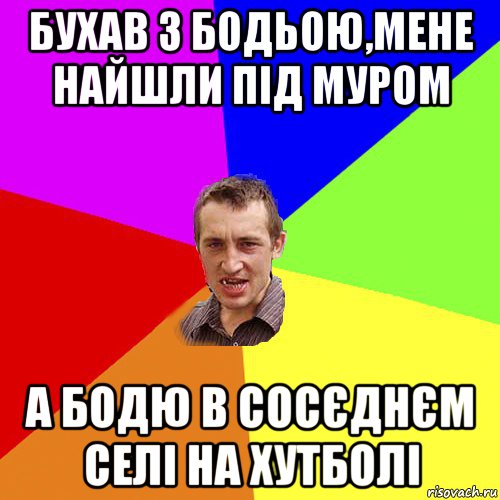 бухав з бодьою,мене найшли під муром а бодю в сосєднєм селі на хутболі