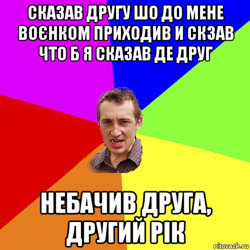 сказав другу шо до мене воєнком приходив и скзав что б я сказав де друг небачив друга, другий рік