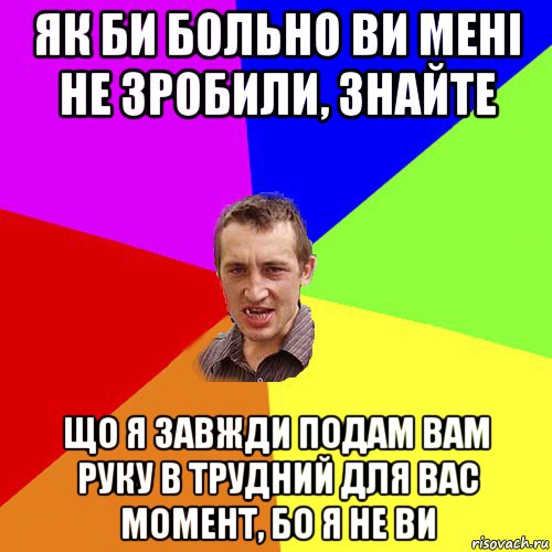 як би больно ви мені не зробили, знайте що я завжди подам вам руку в трудний для вас момент, бо я не ви, Мем Чоткий паца