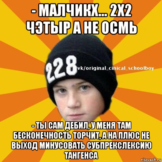 - малчикх... 2х2 чэтыр а не осмь - ты сам дебил, у меня там бесконечность торчит, а на плюс не выход минусовать субпрекслексию тангенса, Мем  Циничный школьник