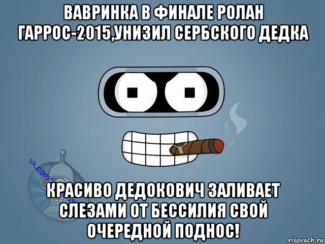 вавринка в финале ролан гаррос-2015,унизил сербского дедка красиво дедокович заливает слезами от бессилия свой очередной поднос!, Мем  Цитаты Бендера