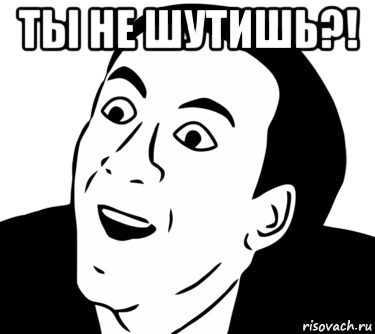 ты не шутишь?! 