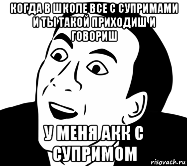 когда в школе все с супримами и ты такой приходиш и говориш у меня акк с супримом, Мем  Да ладно