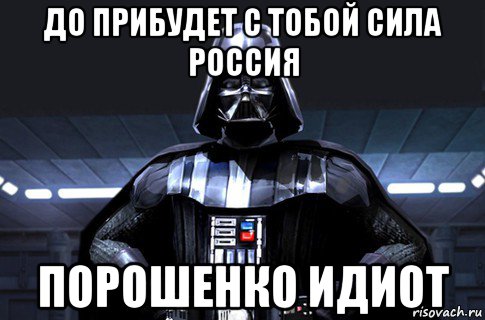 до прибудет с тобой сила россия порошенко идиот, Мем Дарт Вейдер