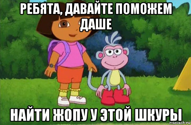 ребята, давайте поможем даше найти жопу у этой шкуры, Мем Даша-следопыт