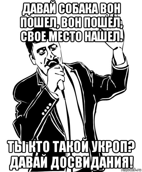 давай собака вон пошел, вон пошел, свое место нашел. ты кто такой укроп? давай досвидания!, Мем Давай до свидания