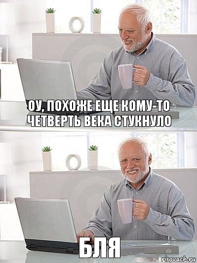 Оу, похоже еще кому-то четверть века стукнуло Бля