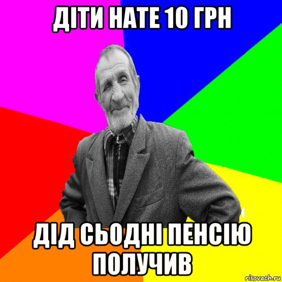 діти нате 10 грн дід сьодні пенсію получив