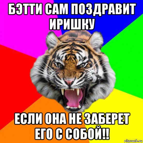 бэтти сам поздравит иришку если она не заберет его с собой!!, Мем  ДЕРЗКИЙ ТИГР