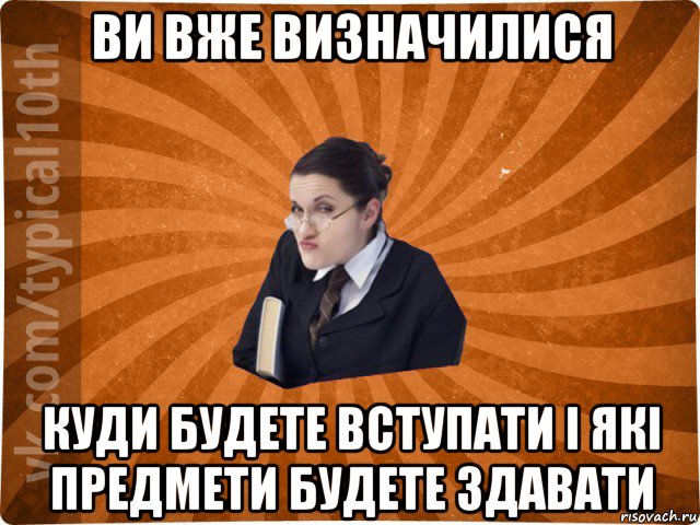 ви вже визначилися куди будете вступати і які предмети будете здавати, Мем десятиклассник16