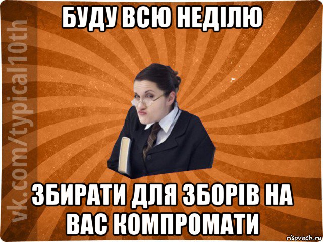 буду всю неділю збирати для зборів на вас компромати