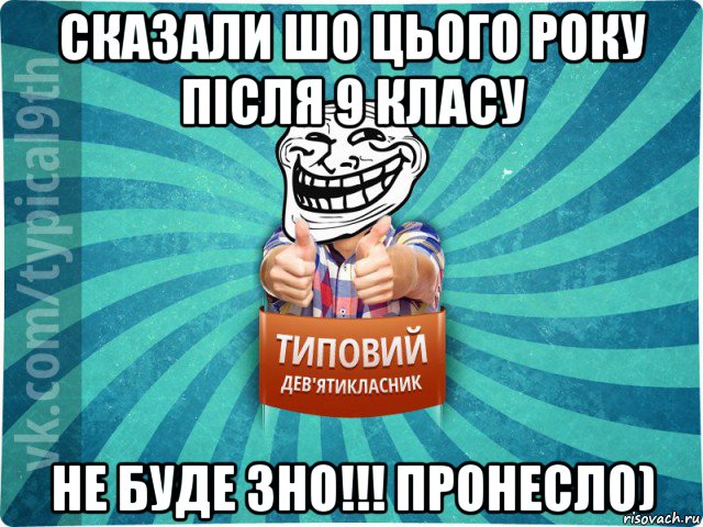 сказали шо цього року після 9 класу не буде зно!!! пронесло)