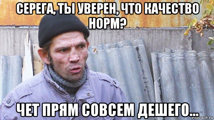 серега, ты уверен, что качество норм? чет прям совсем дешего..., Мем  Дичь