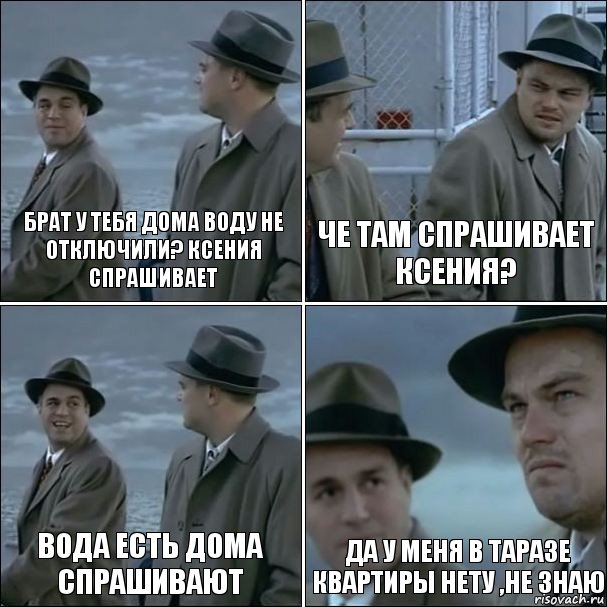 Брат у тебя дома воду не отключили? КСЕНИЯ спрашивает Че там спрашивает Ксения? ВодА есть дома спрашивают Да у меня в Таразе квартиры нету ,не знаю, Комикс дикаприо 4